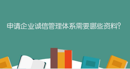申請(qǐng)企業(yè)誠(chéng)信管理體系需要哪些資料？