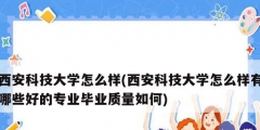 西安科技大學怎么樣(西安科技大學怎么樣有哪些好的專業(yè)畢業(yè)質(zhì)量如何)