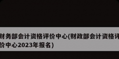 財(cái)務(wù)部會計(jì)資格評價中心(財(cái)政部會計(jì)資格評價中心2023年報(bào)名)