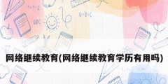 網絡繼續(xù)教育(網絡繼續(xù)教育學歷有用嗎)