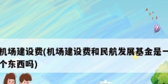 機(jī)場建設(shè)費(機(jī)場建設(shè)費和民航發(fā)展基金是一個東西嗎)
