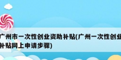 廣州市一次性創(chuàng)業(yè)資助補(bǔ)貼(廣州一次性創(chuàng)業(yè)補(bǔ)貼網(wǎng)上申請步驟)
