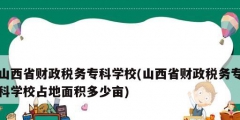 山西省財政稅務?？茖W校(山西省財政稅務?？茖W校占地面積多少畝)