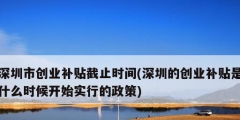 深圳市創(chuàng)業(yè)補(bǔ)貼截止時間(深圳的創(chuàng)業(yè)補(bǔ)貼是什么時候開始實(shí)行的政策)